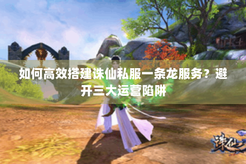 如何高效搭建诛仙私服一条龙服务？避开三大运营陷阱