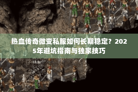 热血传奇微变私服如何长期稳定？2025年避坑指南与独家技巧