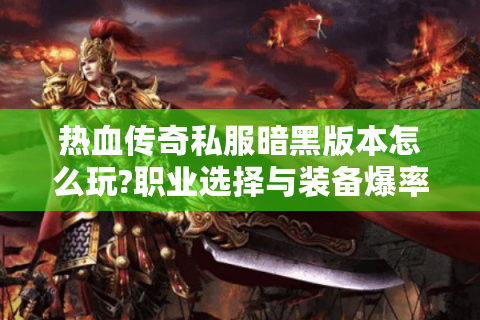 热血传奇私服暗黑版本怎么玩?职业选择与装备爆率全解析
