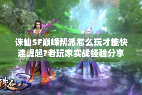 诛仙SF巅峰帮派怎么玩才能快速崛起?老玩家实战经验分享