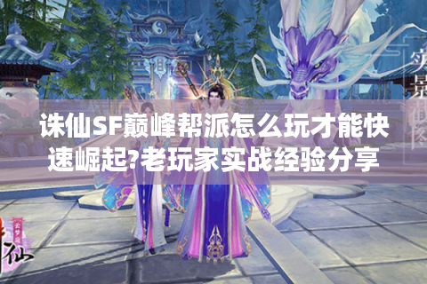诛仙SF巅峰帮派怎么玩才能快速崛起?老玩家实战经验分享