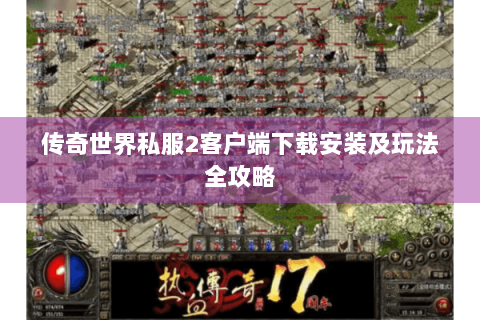 传奇世界私服2客户端下载安装及玩法全攻略