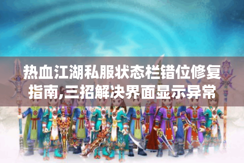 热血江湖私服状态栏错位修复指南,三招解决界面显示异常