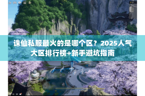 诛仙私服最火的是哪个区？2025人气大区排行榜+新手避坑指南