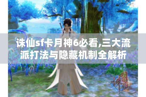 诛仙sf卡月神6必看,三大流派打法与隐藏机制全解析