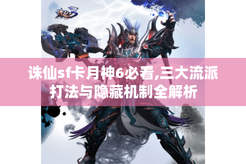 诛仙sf卡月神6必看,三大流派打法与隐藏机制全解析