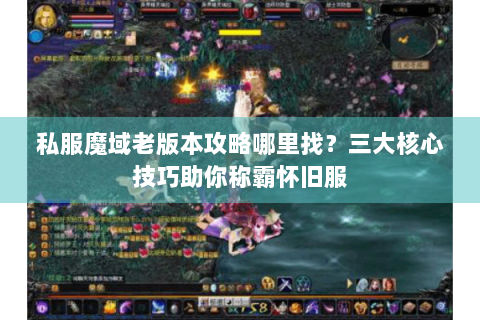私服魔域老版本攻略哪里找？三大核心技巧助你称霸怀旧服