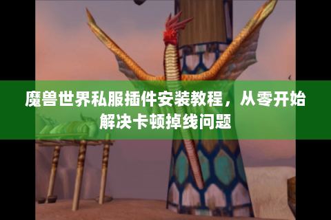 魔兽世界私服插件安装教程，从零开始解决卡顿掉线问题