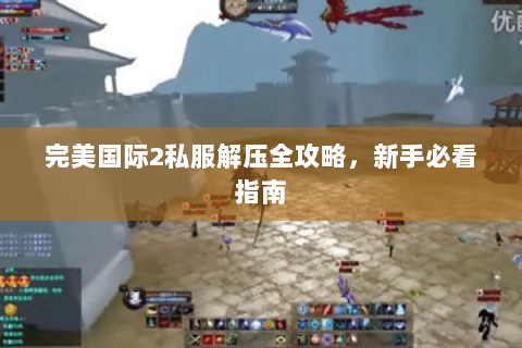 完美国际2私服解压全攻略，新手必看指南