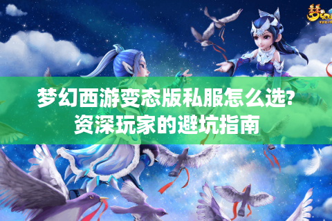 梦幻西游变态版私服怎么选?资深玩家的避坑指南