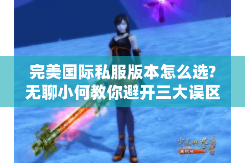 完美国际私服版本怎么选?无聊小何教你避开三大误区