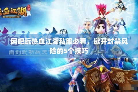 网吧玩热血江湖私服必看，避开封禁风险的5个技巧
