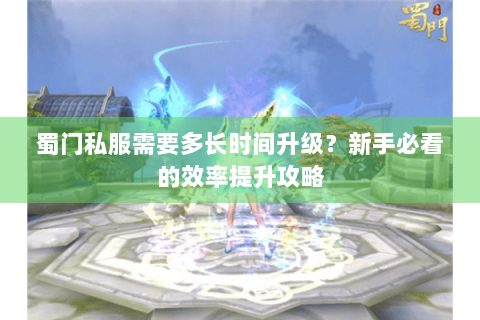 蜀门私服需要多长时间升级？新手必看的效率提升攻略