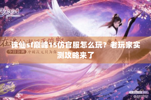 诛仙sf巅峰15仿官服怎么玩？老玩家实测攻略来了