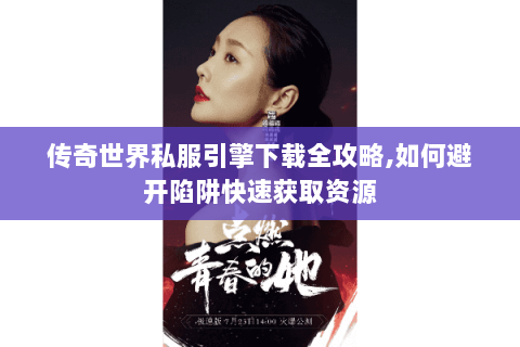 传奇世界私服引擎下载全攻略,如何避开陷阱快速获取资源
