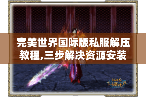 完美世界国际版私服解压教程,三步解决资源安装难题