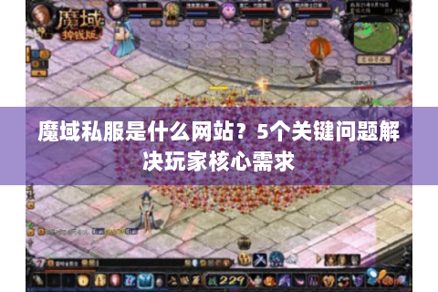 魔域私服是什么网站？5个关键问题解决玩家核心需求