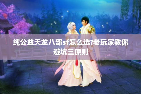 纯公益天龙八部sf怎么选?老玩家教你避坑三原则