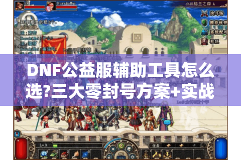 DNF公益服辅助工具怎么选?三大零封号方案+实战避坑指南