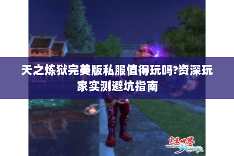 天之炼狱完美版私服值得玩吗?资深玩家实测避坑指南