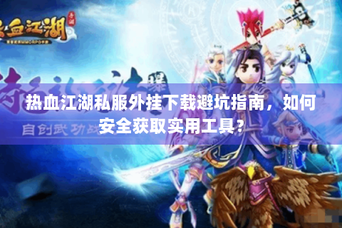 热血江湖私服外挂下载避坑指南，如何安全获取实用工具？