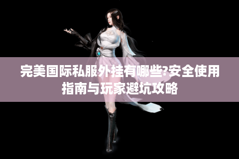 完美国际私服外挂有哪些?安全使用指南与玩家避坑攻略