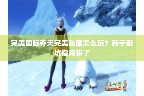 完美国际夺天完美私服怎么玩？新手避坑指南来了
