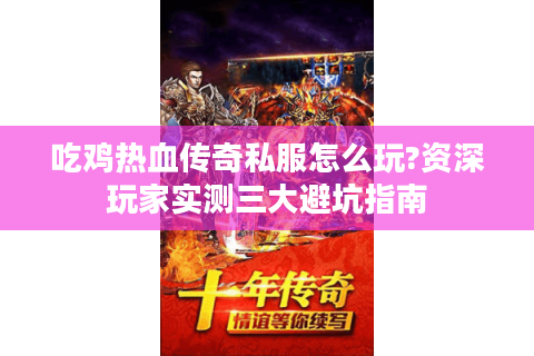 吃鸡热血传奇私服怎么玩?资深玩家实测三大避坑指南