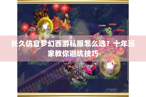 长久仿官梦幻西游私服怎么选？十年玩家教你避坑技巧