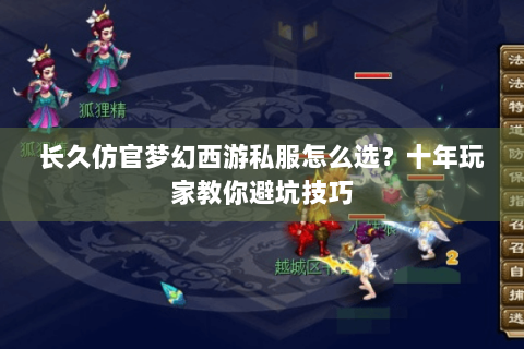 长久仿官梦幻西游私服怎么选？十年玩家教你避坑技巧
