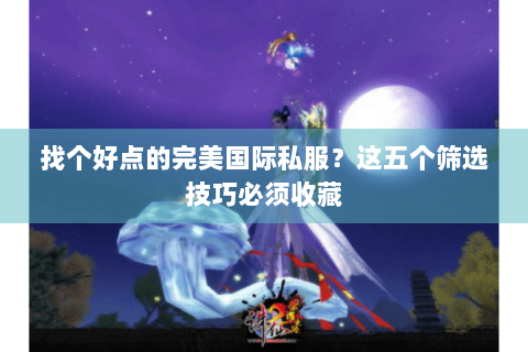 找个好点的完美国际私服？这五个筛选技巧必须收藏