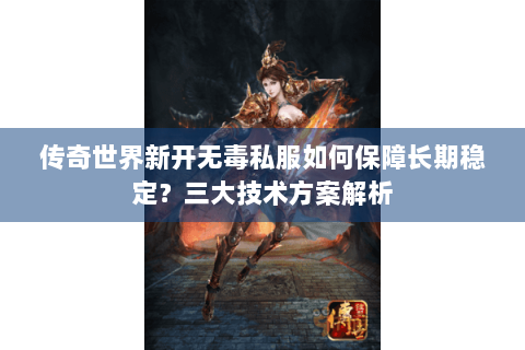 传奇世界新开无毒私服如何保障长期稳定？三大技术方案解析