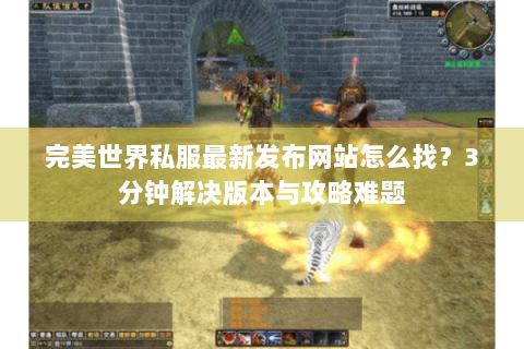 完美世界私服最新发布网站怎么找？3分钟解决版本与攻略难题