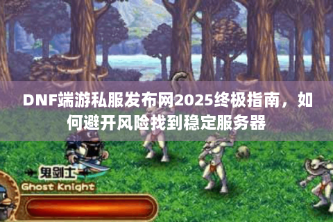 DNF端游私服发布网2025终极指南，如何避开风险找到稳定服务器
