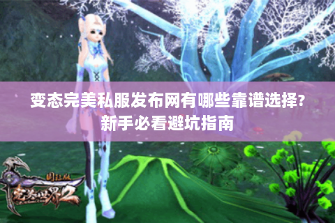 变态完美私服发布网有哪些靠谱选择?新手必看避坑指南