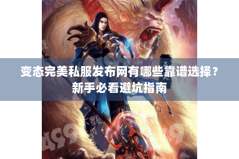 变态完美私服发布网有哪些靠谱选择？新手必看避坑指南