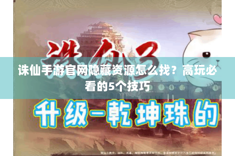 诛仙手游官网隐藏资源怎么找？高玩必看的5个技巧