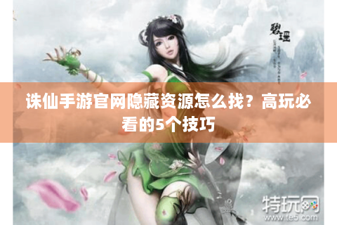 诛仙手游官网隐藏资源怎么找？高玩必看的5个技巧