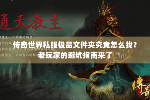 传奇世界私服极品文件夹究竟怎么找？老玩家的避坑指南来了