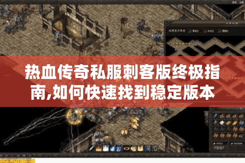 热血传奇私服刺客版终极指南,如何快速找到稳定版本与实战技巧