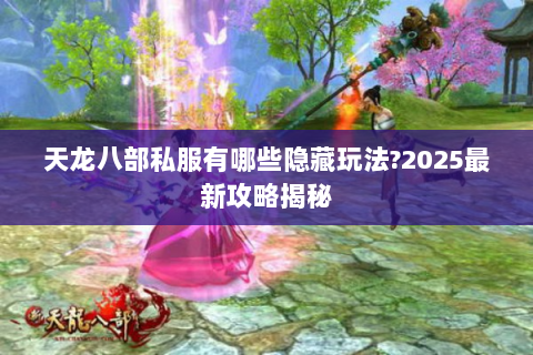 天龙八部私服有哪些隐藏玩法?2025最新攻略揭秘
