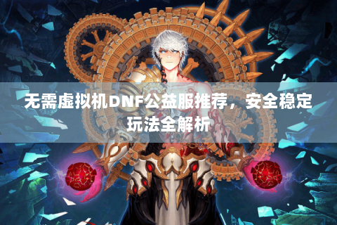 无需虚拟机DNF公益服推荐，安全稳定玩法全解析