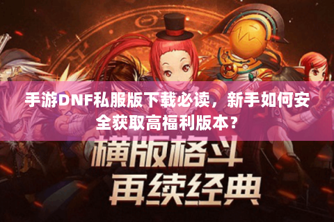 手游DNF私服版下载必读，新手如何安全获取高福利版本？