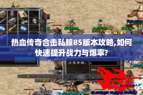 热血传奇合击私服85版本攻略,如何快速提升战力与爆率?
