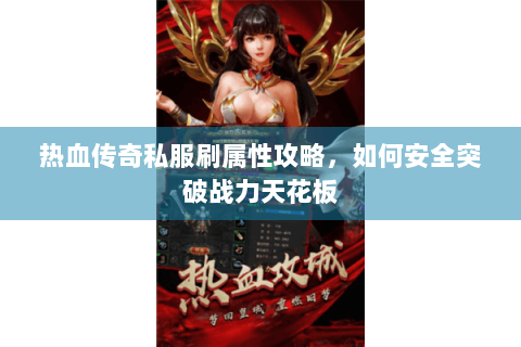 热血传奇私服刷属性攻略，如何安全突破战力天花板