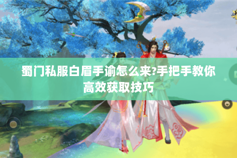 蜀门私服白眉手谕怎么来?手把手教你高效获取技巧