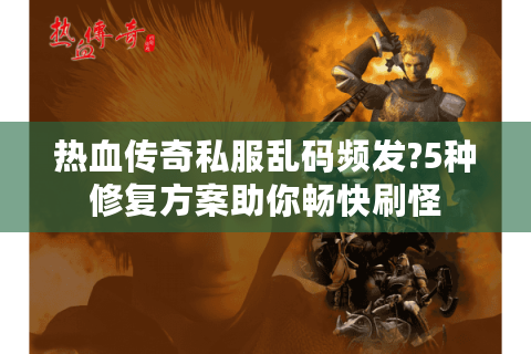 热血传奇私服乱码频发?5种修复方案助你畅快刷怪