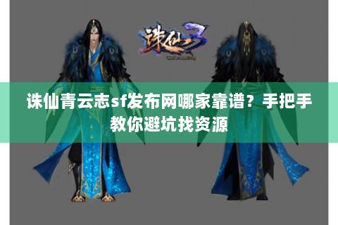 诛仙青云志sf发布网哪家靠谱？手把手教你避坑找资源