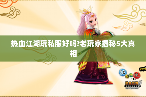 热血江湖玩私服好吗?老玩家揭秘5大真相