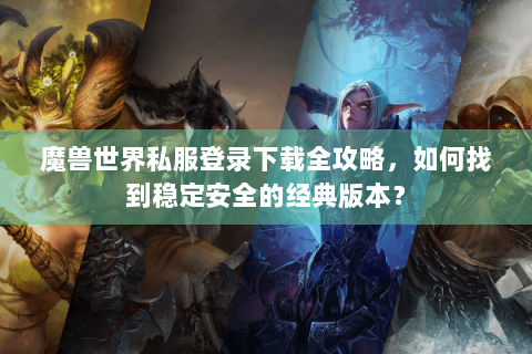 魔兽世界私服登录下载全攻略，如何找到稳定安全的经典版本？